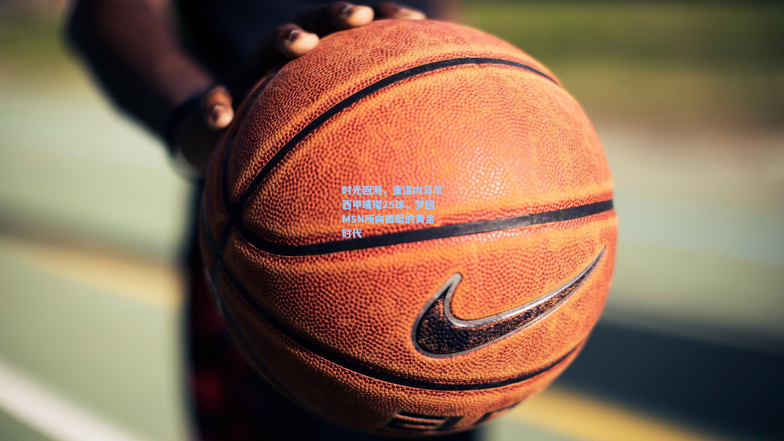 时光回溯，重温内马尔西甲璀璨25球，梦回MSN所向披靡的黄金时代