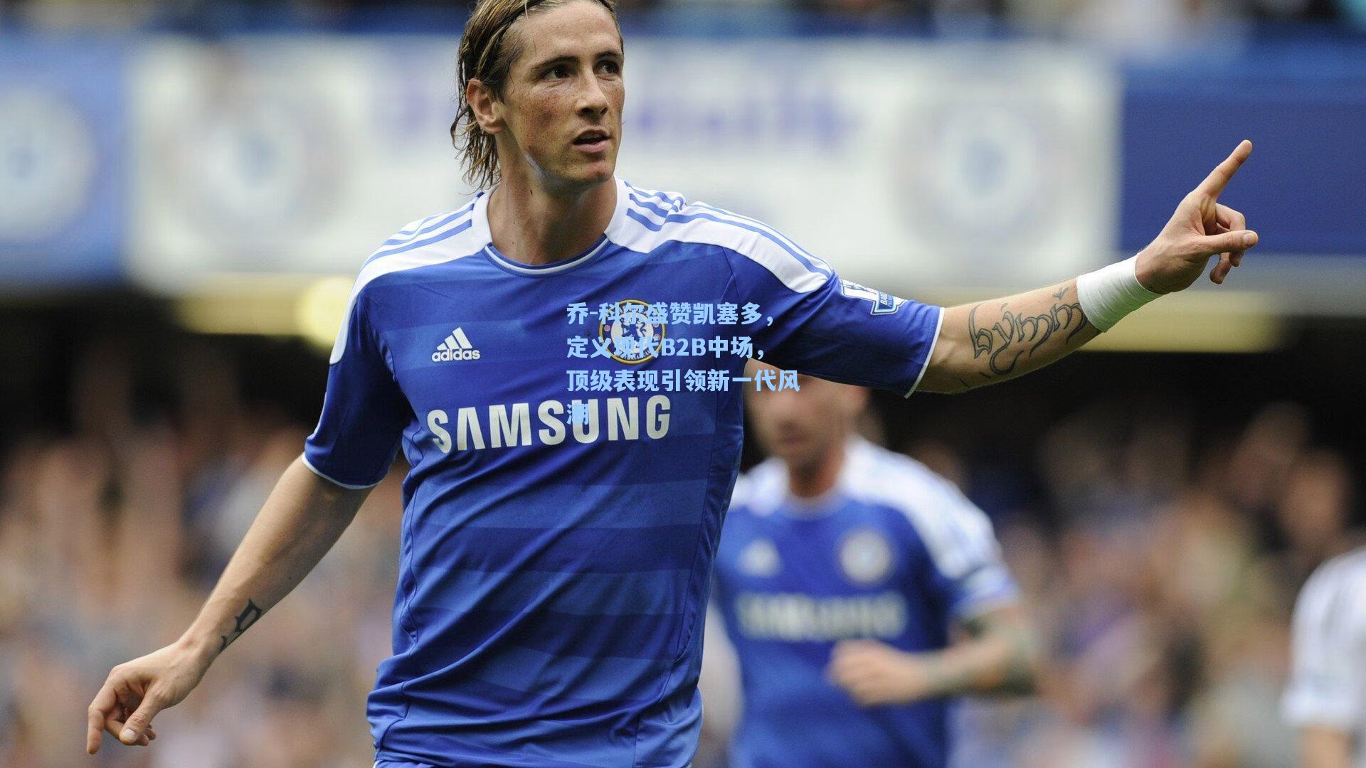 乔-科尔盛赞凯塞多，定义现代B2B中场，顶级表现引领新一代风潮