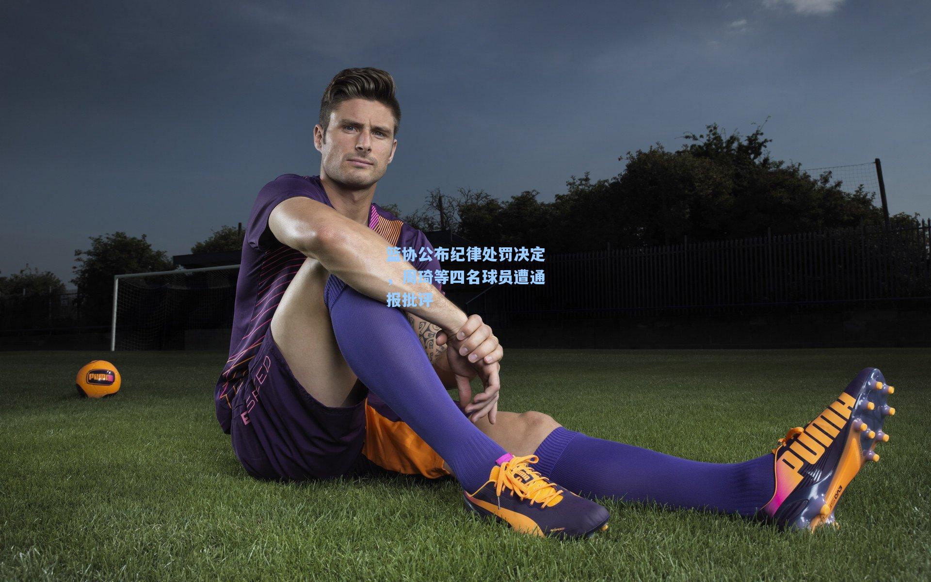 篮协公布纪律处罚决定，周琦等四名球员遭通报批评