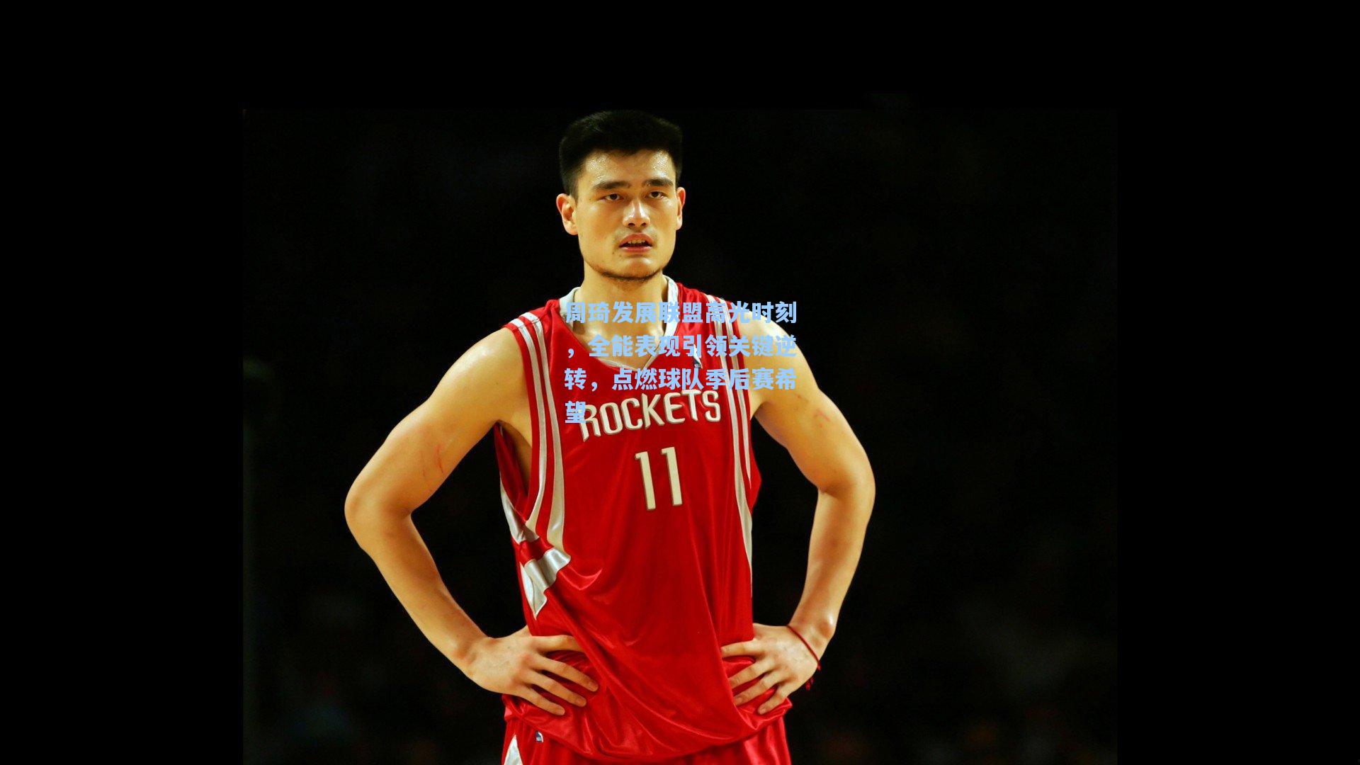 周琦发展联盟高光时刻，全能表现引领关键逆转，点燃球队季后赛希望