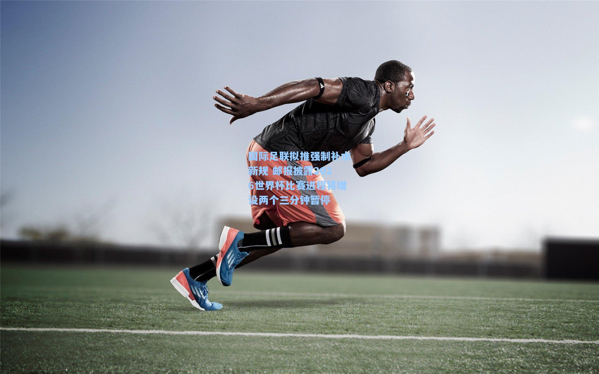 国际足联拟推强制补水新规 邮报披露2026世界杯比赛进程将增设两个三分钟暂停