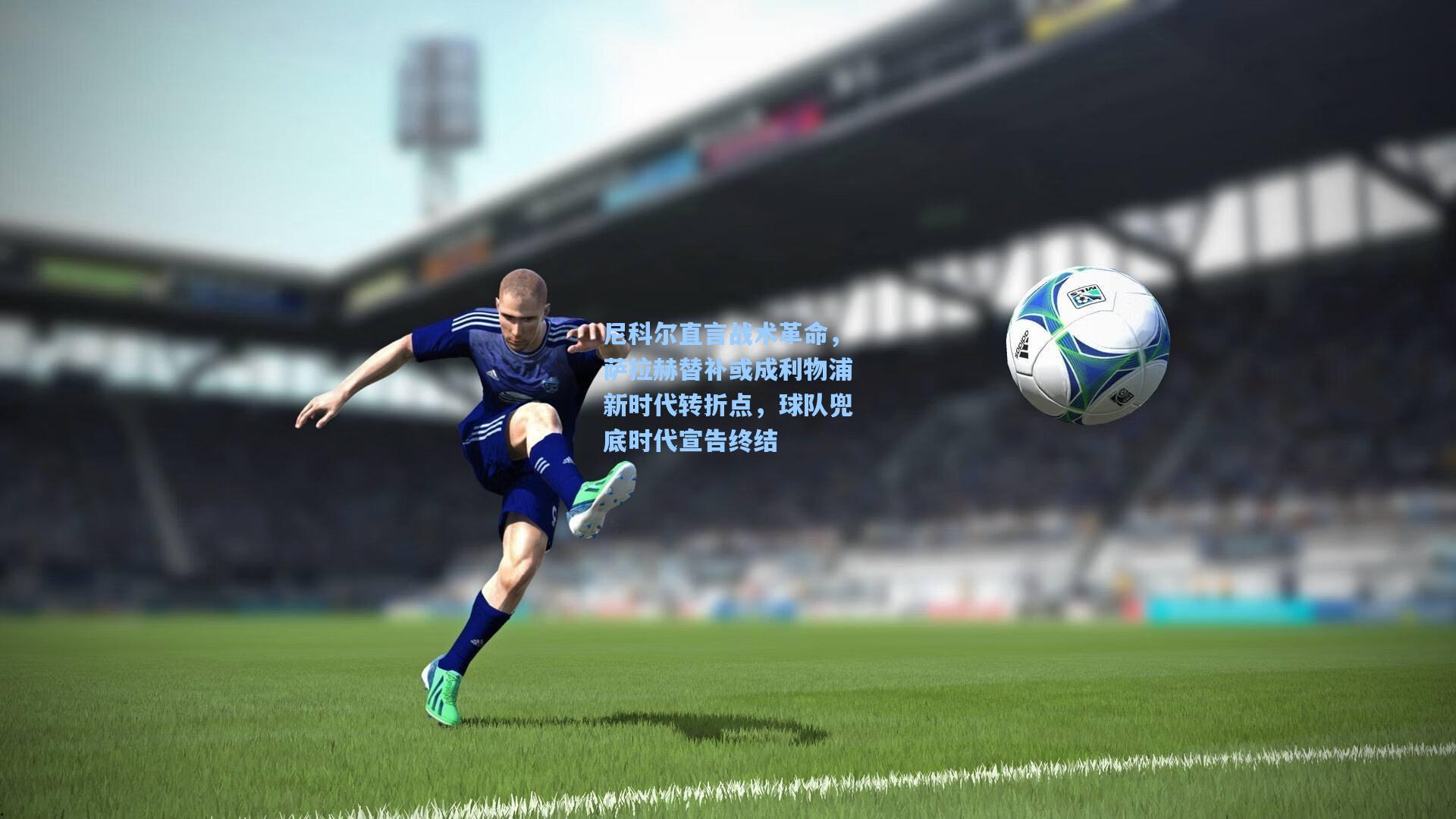 尼科尔直言战术革命，萨拉赫替补或成利物浦新时代转折点，球队兜底时代宣告终结