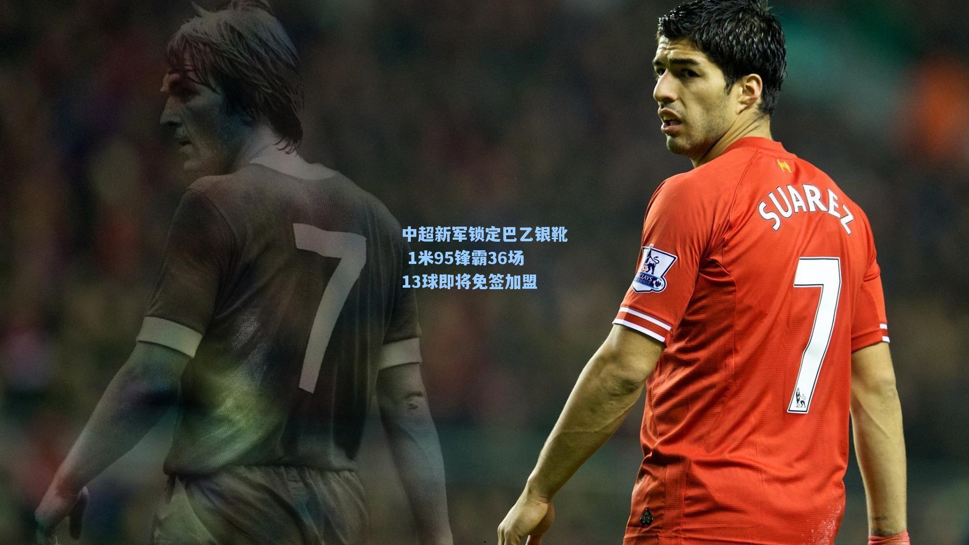 中超新军锁定巴乙银靴 1米95锋霸36场13球即将免签加盟