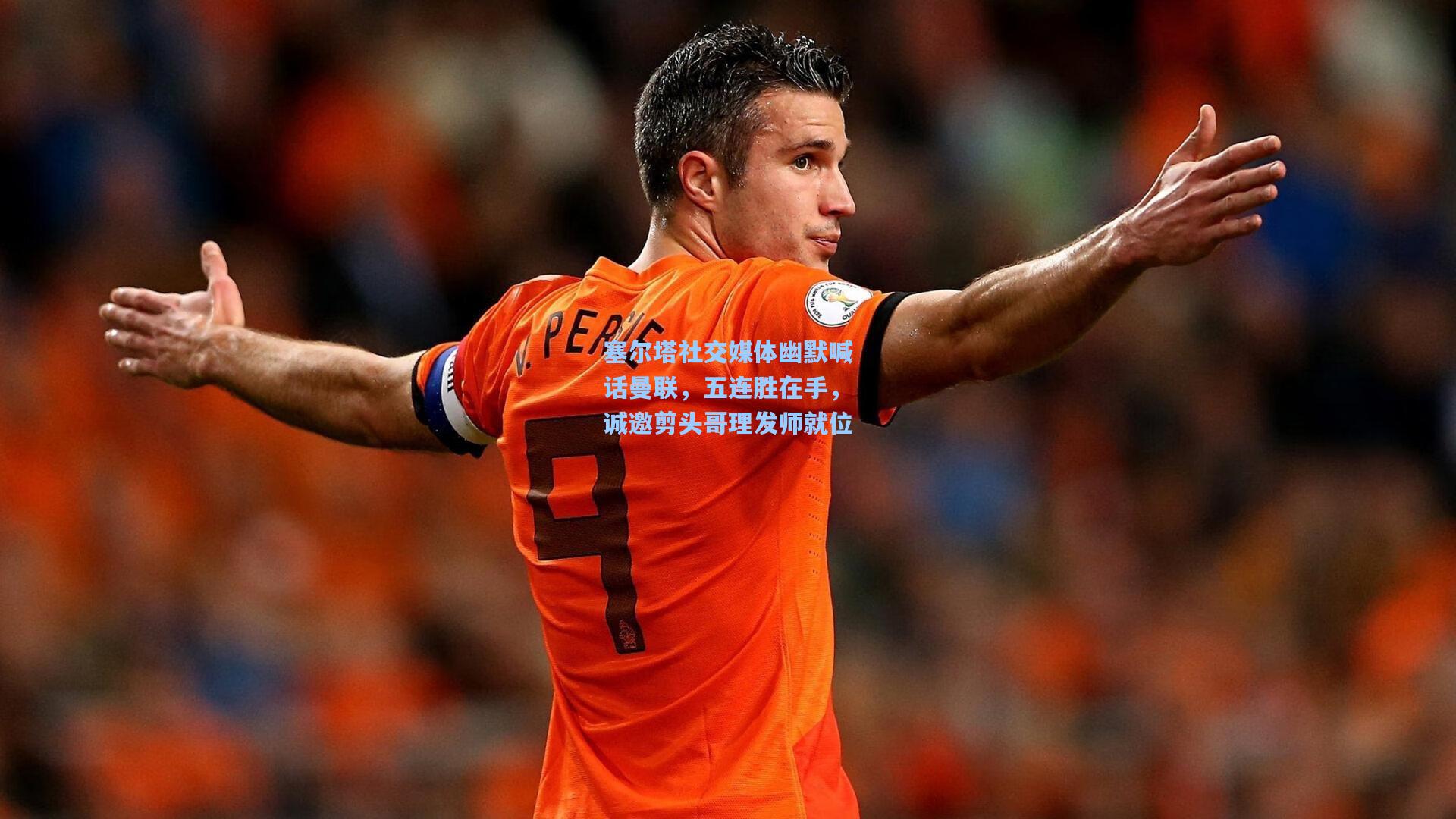 塞尔塔社交媒体幽默喊话曼联，五连胜在手，诚邀剪头哥理发师就位