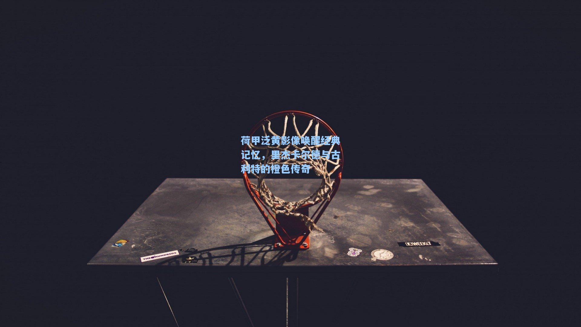 荷甲泛黄影像唤醒经典记忆,里杰卡尔德与古利特的橙色传奇